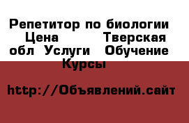 Репетитор по биологии  › Цена ­ 350 - Тверская обл. Услуги » Обучение. Курсы   